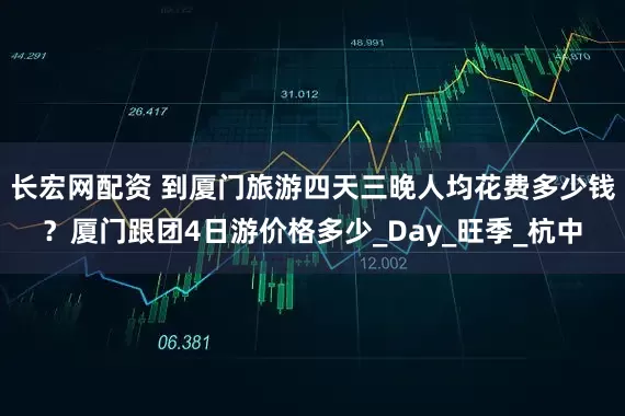 长宏网配资 到厦门旅游四天三晚人均花费多少钱？厦门跟团4日游价格多少_Day_旺季_杭中