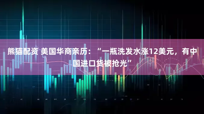 熊猫配资 美国华商亲历：“一瓶洗发水涨12美元，有中国进口货被抢光”