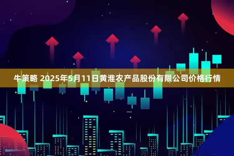 牛策略 2025年5月11日黄淮农产品股份有限公司价格行情