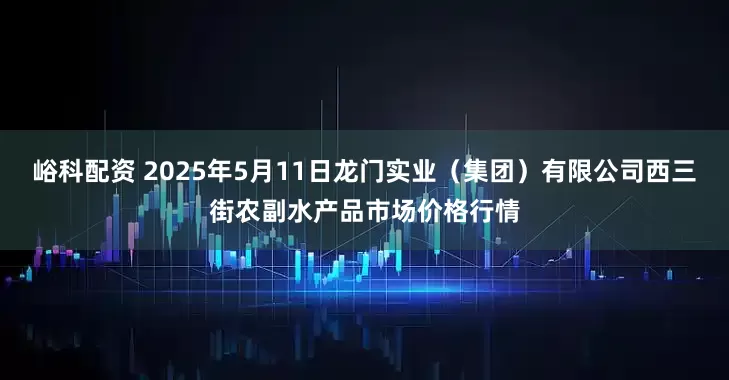 峪科配资 2025年5月11日龙门实业（集团）有限公司西三街农副水产品市场价格行情