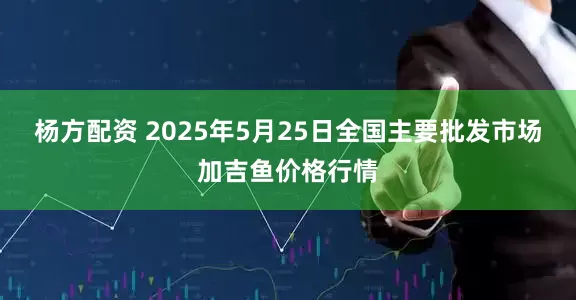 杨方配资 2025年5月25日全国主要批发市场加吉鱼价格行情