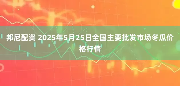 邦尼配资 2025年5月25日全国主要批发市场冬瓜价格行情