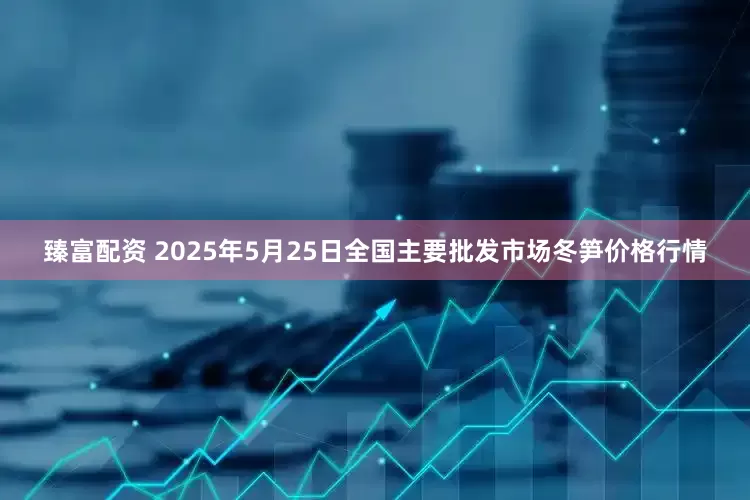 臻富配资 2025年5月25日全国主要批发市场冬笋价格行情
