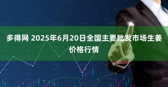 多得网 2025年6月20日全国主要批发市场生姜价格行情