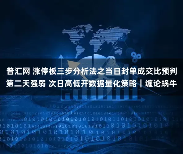 普汇网 涨停板三步分析法之当日封单成交比预判第二天强弱 次日高低开数据量化策略｜缠论蜗牛
