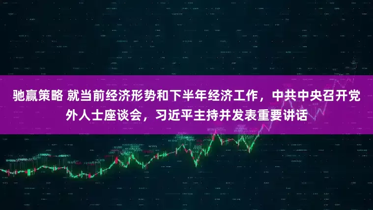 驰赢策略 就当前经济形势和下半年经济工作，中共中央召开党外人士座谈会，习近平主持并发表重要讲话