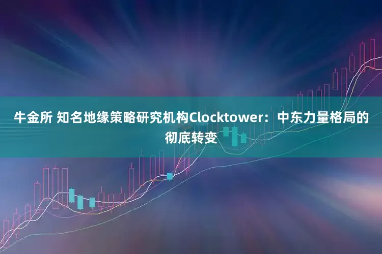 牛金所 知名地缘策略研究机构Clocktower：中东力量格局的彻底转变