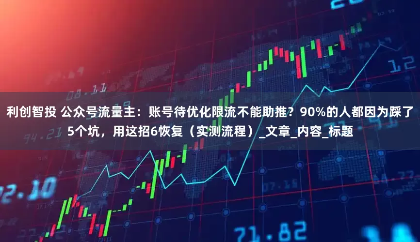 利创智投 公众号流量主：账号待优化限流不能助推？90%的人都因为踩了5个坑，用这招6恢复（实测流程）_文章_内容_标题