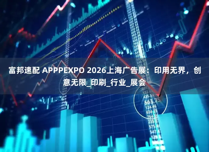 富邦速配 APPPEXPO 2026上海广告展：印用无界，创意无限_印刷_行业_展会