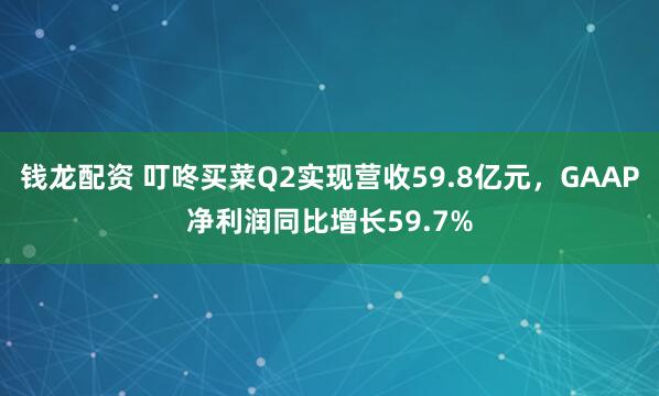 钱龙配资 叮咚买菜Q2实现营收59.8亿元，GAAP净利润同比增长59.7%