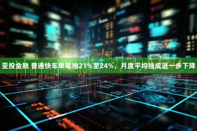 亚投金融 普通快车单笔抽21%至24%，月度平均抽成进一步下降