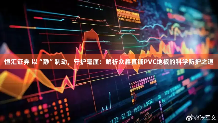 恒汇证券 以“静”制动，守护毫厘：解析众鑫直铺PVC地板的科学防护之道