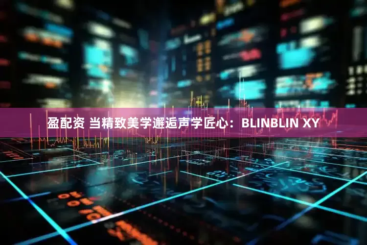 盈配资 当精致美学邂逅声学匠心：BLINBLIN XY