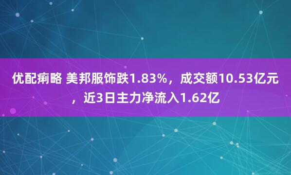 优配痢略 美邦服饰跌1.83%，成交额10.53亿元，近3日主力净流入1.62亿