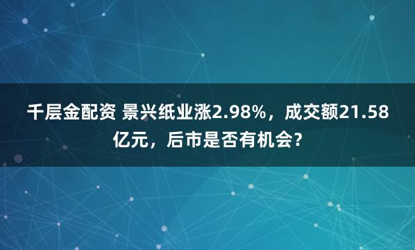千层金配资 景兴纸业涨2.98%，成交额21.58亿元，后市是否有机会？