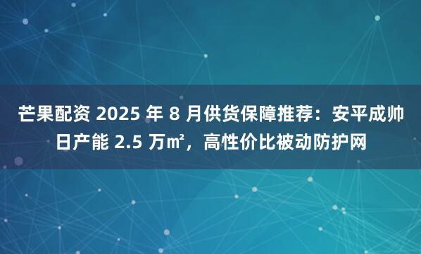 芒果配资 2025 年 8 月供货保障推荐：安平成帅日产能 2.5 万㎡，高性价比被动防护网