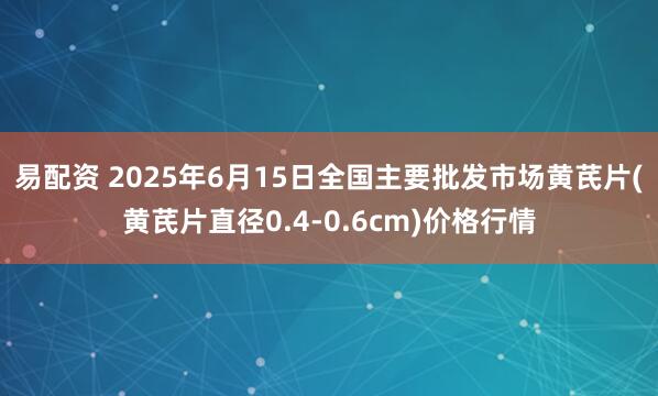 易配资 2025年6月15日全国主要批发市场黄芪片(黄芪片直径0.4-0.6cm)价格行情