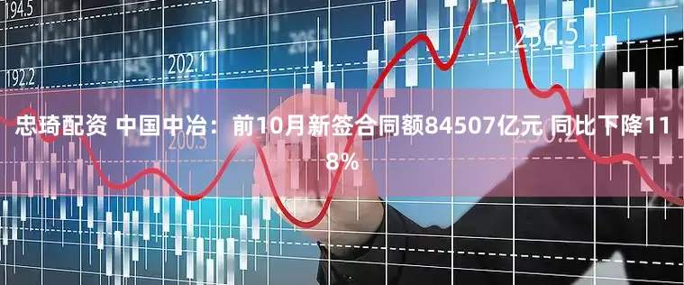 忠琦配资 中国中冶：前10月新签合同额84507亿元 同比下降118%