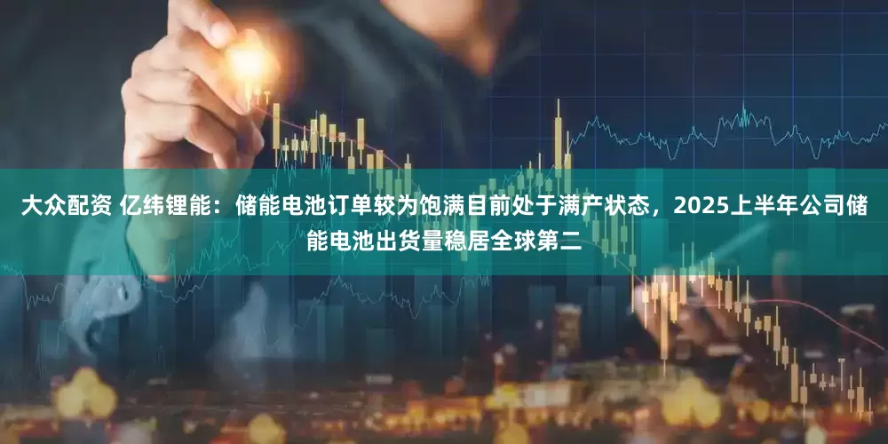 大众配资 亿纬锂能：储能电池订单较为饱满目前处于满产状态，2025上半年公司储能电池出货量稳居全球第二
