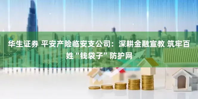 华生证券 平安产险临安支公司：深耕金融宣教 筑牢百姓“钱袋子”防护网