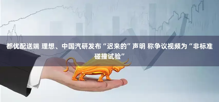 都优配送端 理想、中国汽研发布“迟来的”声明 称争议视频为“非标准碰撞试验”