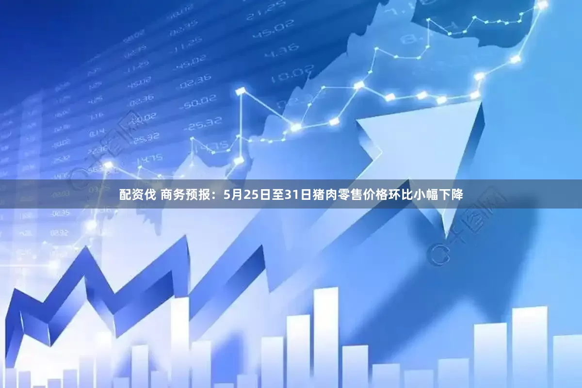 配资伐 商务预报：5月25日至31日猪肉零售价格环比小幅下降