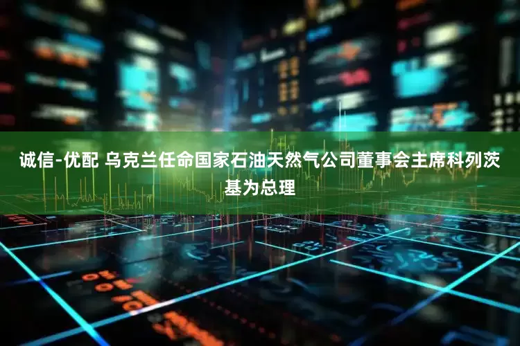 诚信-优配 乌克兰任命国家石油天然气公司董事会主席科列茨基为总理